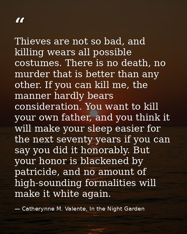Thieves are not so bad, and killing wears all possible costumes. There is no death, no murder that is better than any ot — Catherynne M. Valente, In the Night Garden