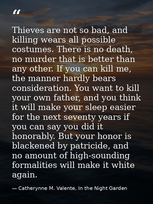 Thieves are not so bad, and killing wears all possible costumes. There is no death, no murder that is better than any ot — Catherynne M. Valente, In the Night Garden