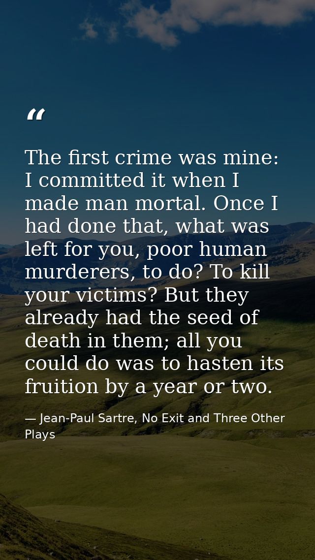 The first crime was mine: I committed it when I made man mortal. Once I had done that, what was left for you, poor human — Jean-Paul Sartre, No Exit and Three Other Plays
