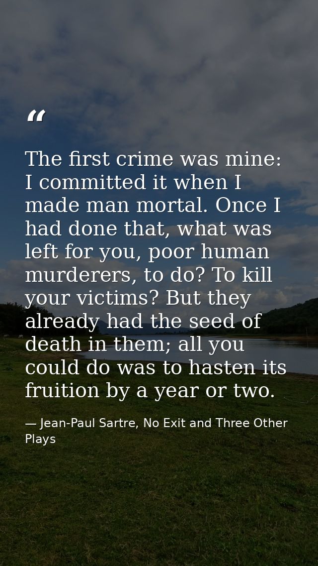The first crime was mine: I committed it when I made man mortal. Once I had done that, what was left for you, poor human — Jean-Paul Sartre, No Exit and Three Other Plays