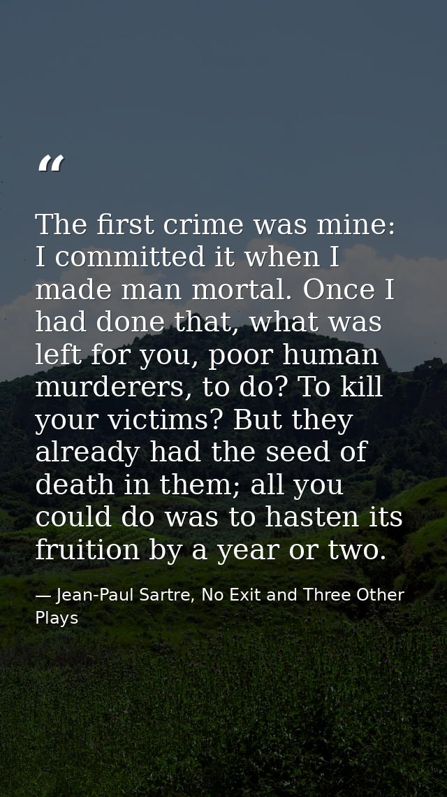 The first crime was mine: I committed it when I made man mortal. Once I had done that, what was left for you, poor human — Jean-Paul Sartre, No Exit and Three Other Plays