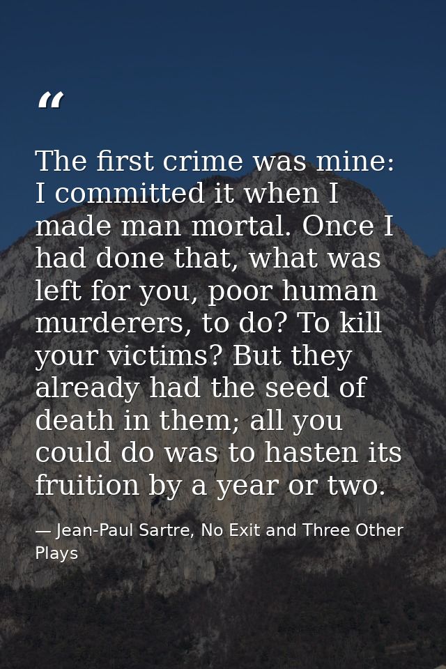 The first crime was mine: I committed it when I made man mortal. Once I had done that, what was left for you, poor human — Jean-Paul Sartre, No Exit and Three Other Plays
