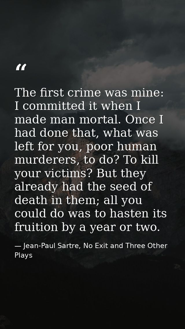 The first crime was mine: I committed it when I made man mortal. Once I had done that, what was left for you, poor human — Jean-Paul Sartre, No Exit and Three Other Plays