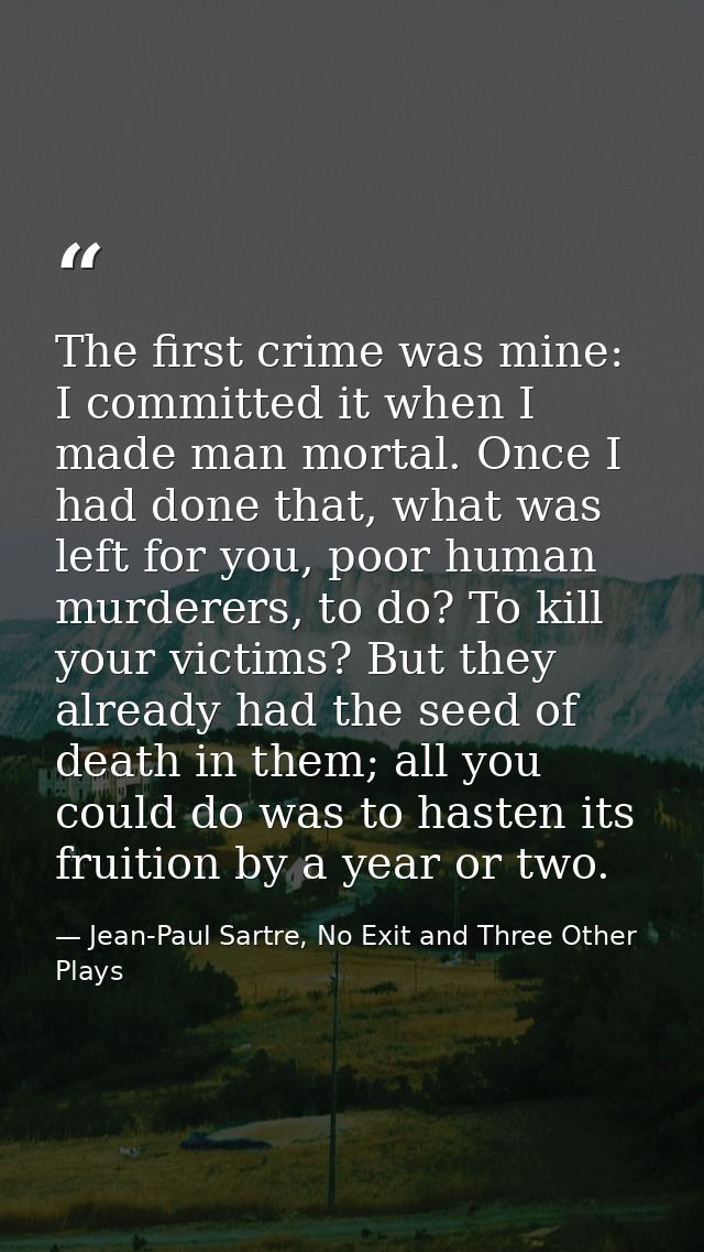 The first crime was mine: I committed it when I made man mortal. Once I had done that, what was left for you, poor human — Jean-Paul Sartre, No Exit and Three Other Plays