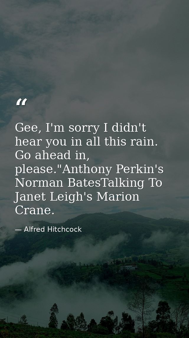Gee, I'm sorry I didn't hear you in all this rain. Go ahead in, please."Anthony Perkin's Norman BatesTalking To Janet Le — Alfred Hitchcock