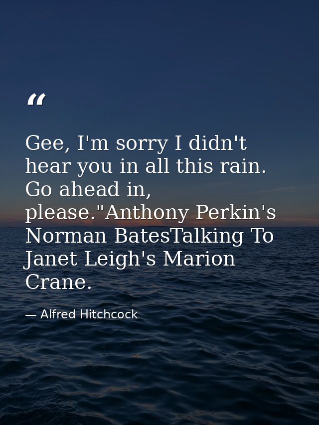 Gee, I'm sorry I didn't hear you in all this rain. Go ahead in, please."Anthony Perkin's Norman BatesTalking To Janet Le — Alfred Hitchcock