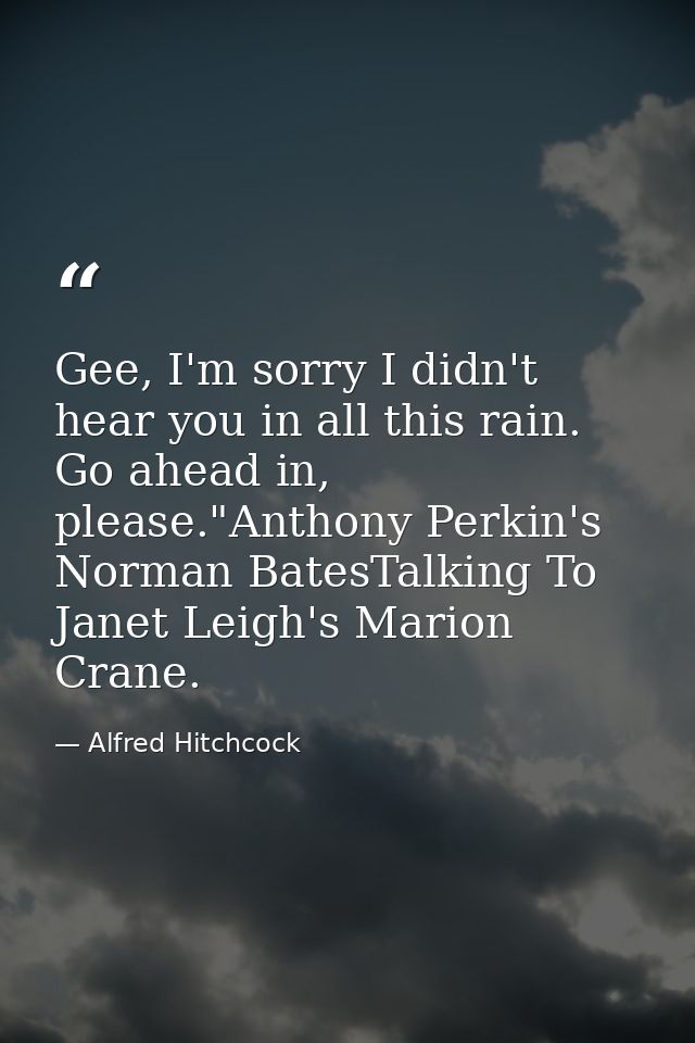 Gee, I'm sorry I didn't hear you in all this rain. Go ahead in, please."Anthony Perkin's Norman BatesTalking To Janet Le — Alfred Hitchcock
