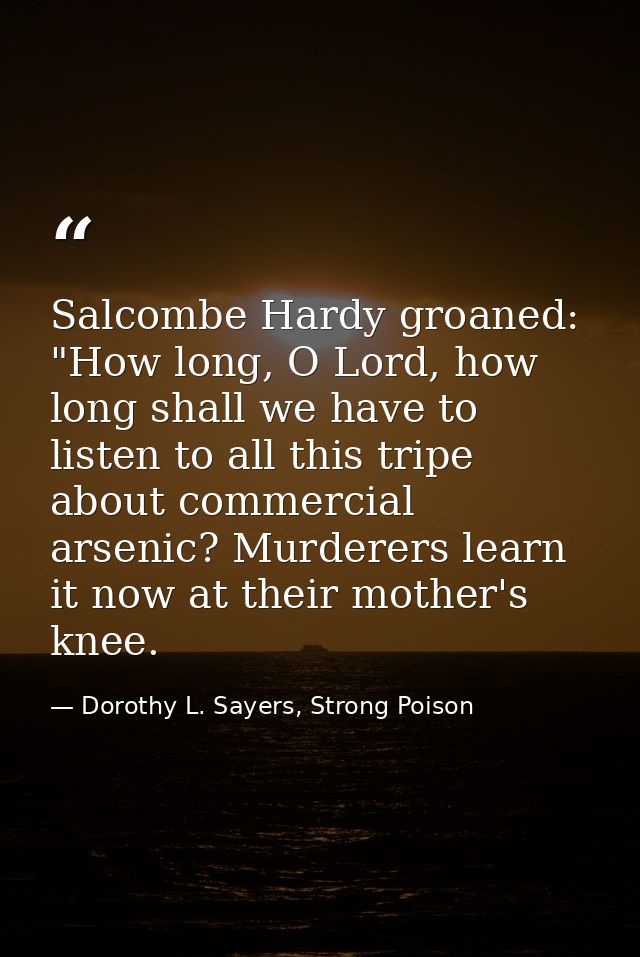 Salcombe Hardy groaned: "How long, O Lord, how long shall we have to listen to all this tripe about commercial arsenic?  — Dorothy L. Sayers, Strong Poison