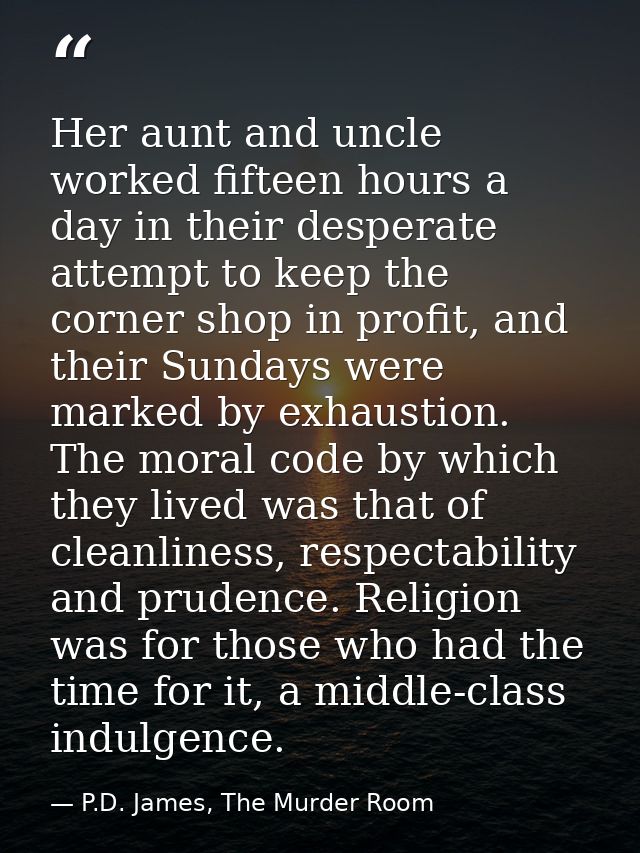 Her aunt and uncle worked fifteen hours a day in their desperate attempt to keep the corner shop in profit, and their Su — P.D. James, The Murder Room