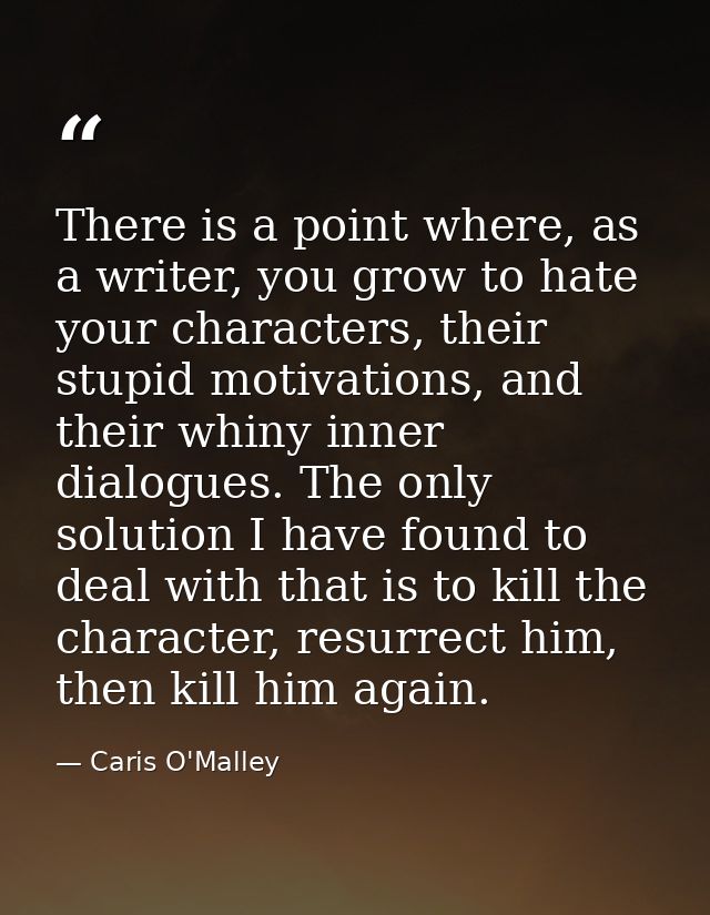 There is a point where, as a writer, you grow to hate your characters, their stupid motivations, and their whiny inner d — Caris O'Malley