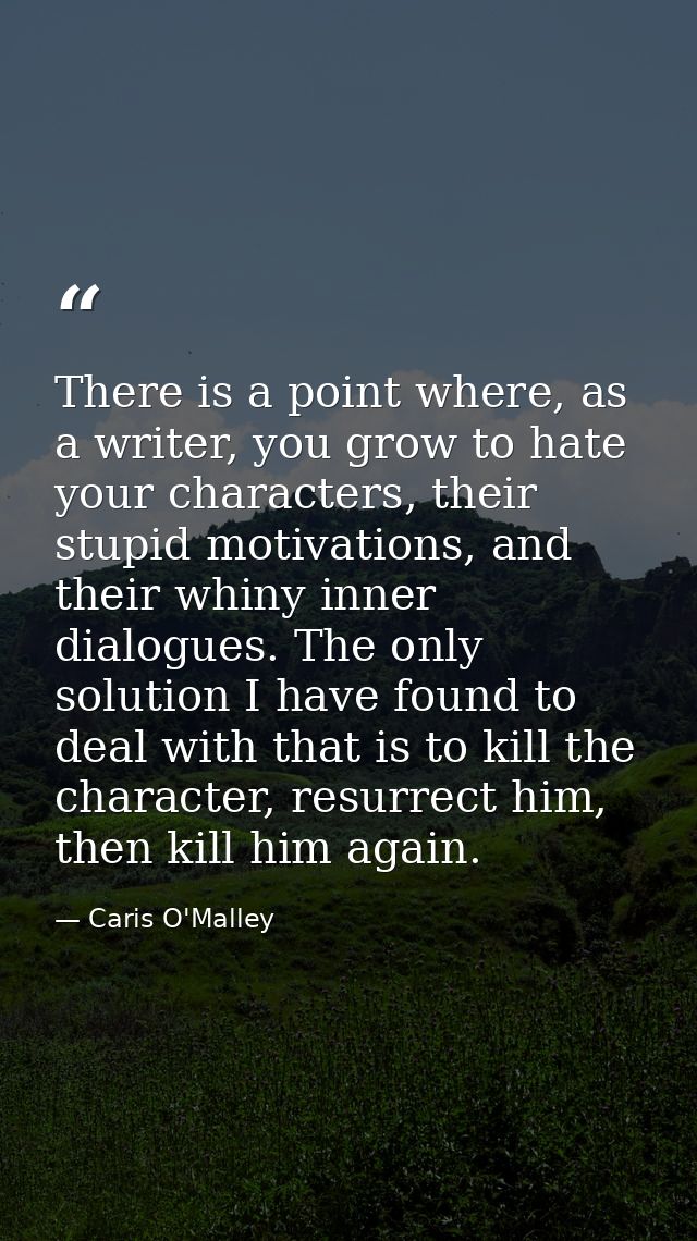 There is a point where, as a writer, you grow to hate your characters, their stupid motivations, and their whiny inner d — Caris O'Malley