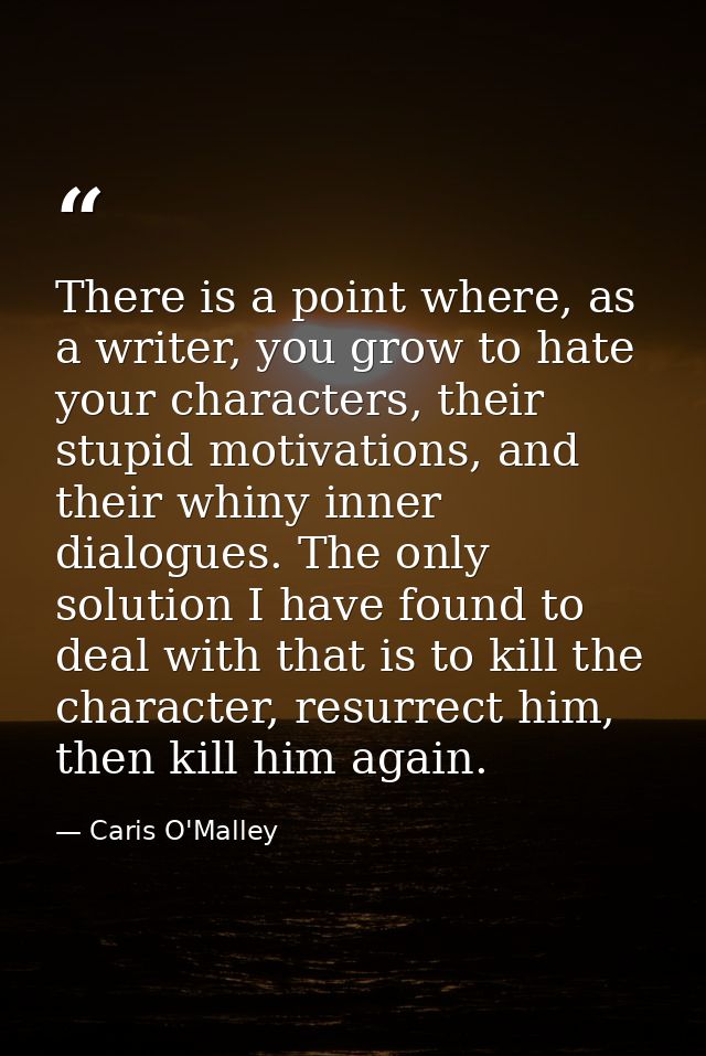There is a point where, as a writer, you grow to hate your characters, their stupid motivations, and their whiny inner d — Caris O'Malley