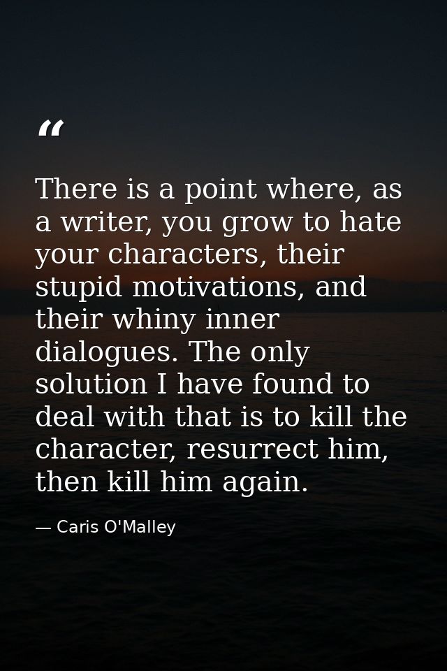 There is a point where, as a writer, you grow to hate your characters, their stupid motivations, and their whiny inner d — Caris O'Malley