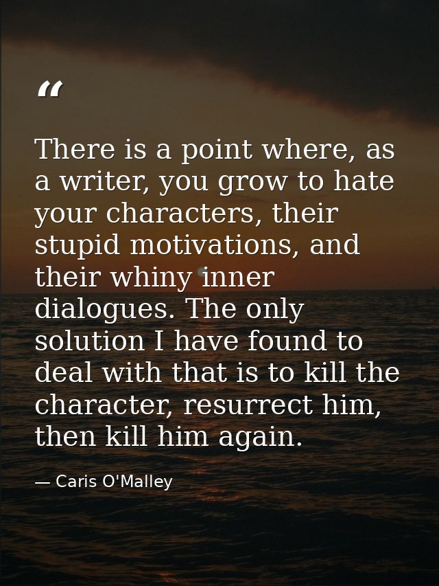 There is a point where, as a writer, you grow to hate your characters, their stupid motivations, and their whiny inner d — Caris O'Malley