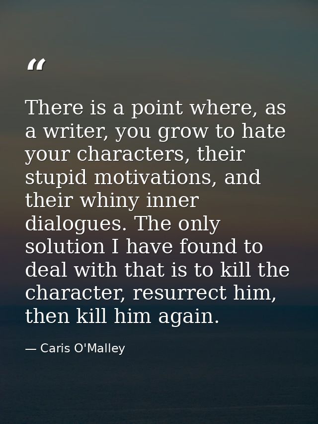 There is a point where, as a writer, you grow to hate your characters, their stupid motivations, and their whiny inner d — Caris O'Malley