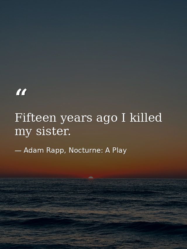 Fifteen years ago I killed my sister. — Adam Rapp, Nocturne: A Play
