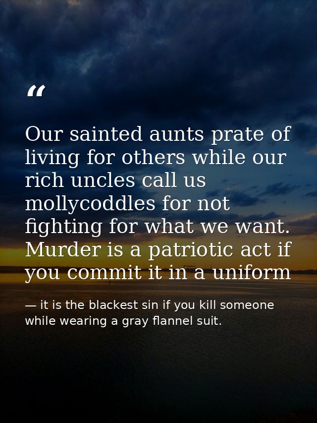 Our sainted aunts prate of living for others while our rich uncles call us mollycoddles for not fighting for what we wan — it is the blackest sin if you kill someone while wearing a gray flannel suit.