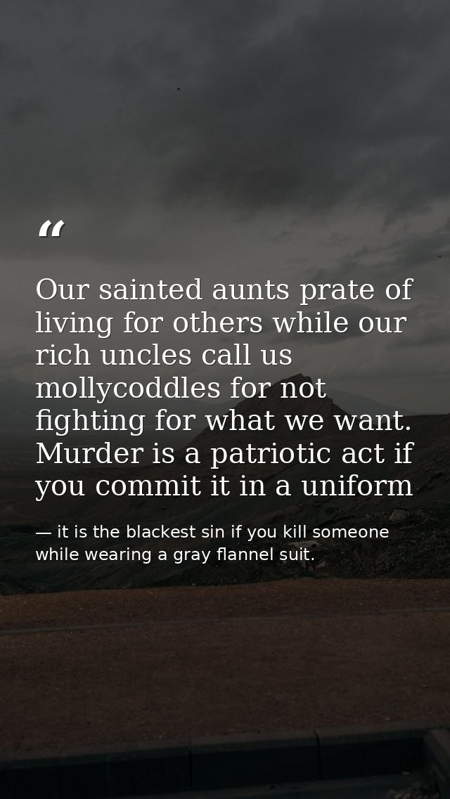 Our sainted aunts prate of living for others while our rich uncles call us mollycoddles for not fighting for what we wan — it is the blackest sin if you kill someone while wearing a gray flannel suit.