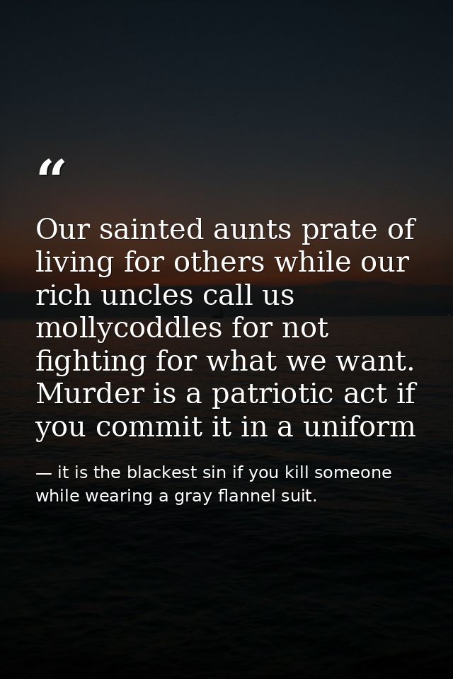 Our sainted aunts prate of living for others while our rich uncles call us mollycoddles for not fighting for what we wan — it is the blackest sin if you kill someone while wearing a gray flannel suit.