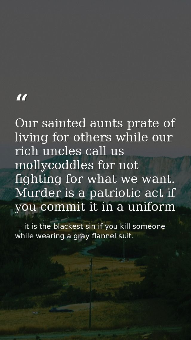Our sainted aunts prate of living for others while our rich uncles call us mollycoddles for not fighting for what we wan — it is the blackest sin if you kill someone while wearing a gray flannel suit.