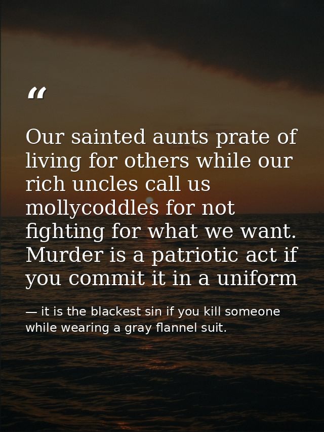 Our sainted aunts prate of living for others while our rich uncles call us mollycoddles for not fighting for what we wan — it is the blackest sin if you kill someone while wearing a gray flannel suit.