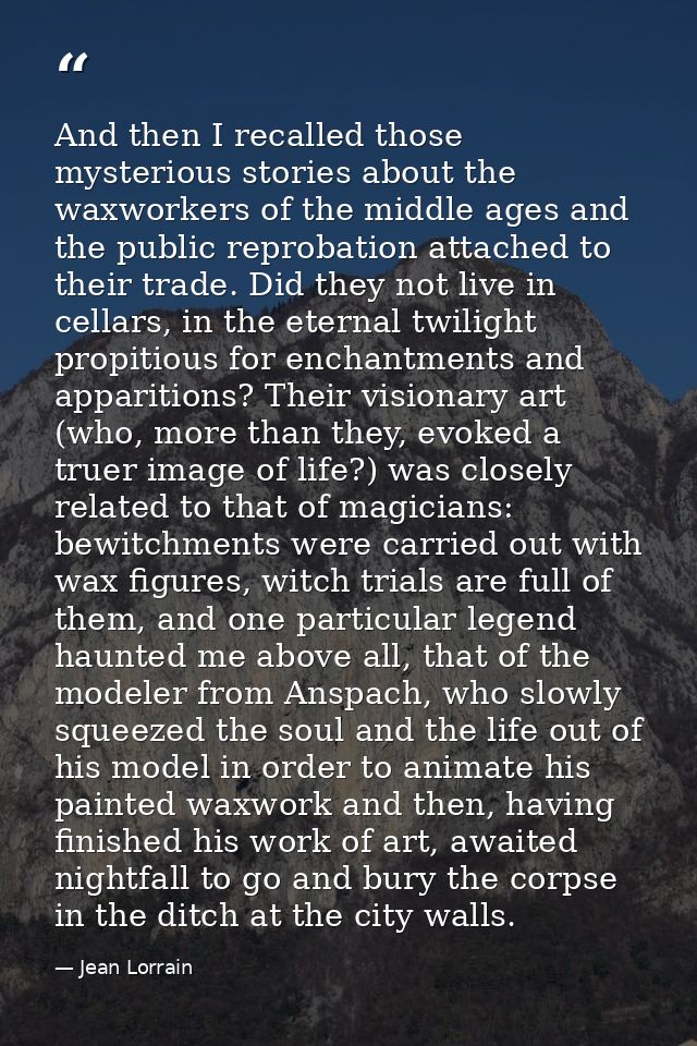 And then I recalled those mysterious stories about the waxworkers of the middle ages and the public reprobation attached — Jean Lorrain