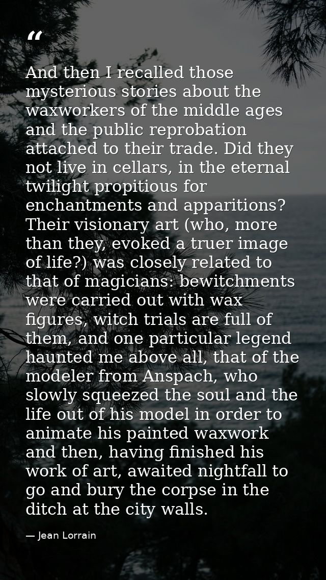 And then I recalled those mysterious stories about the waxworkers of the middle ages and the public reprobation attached — Jean Lorrain