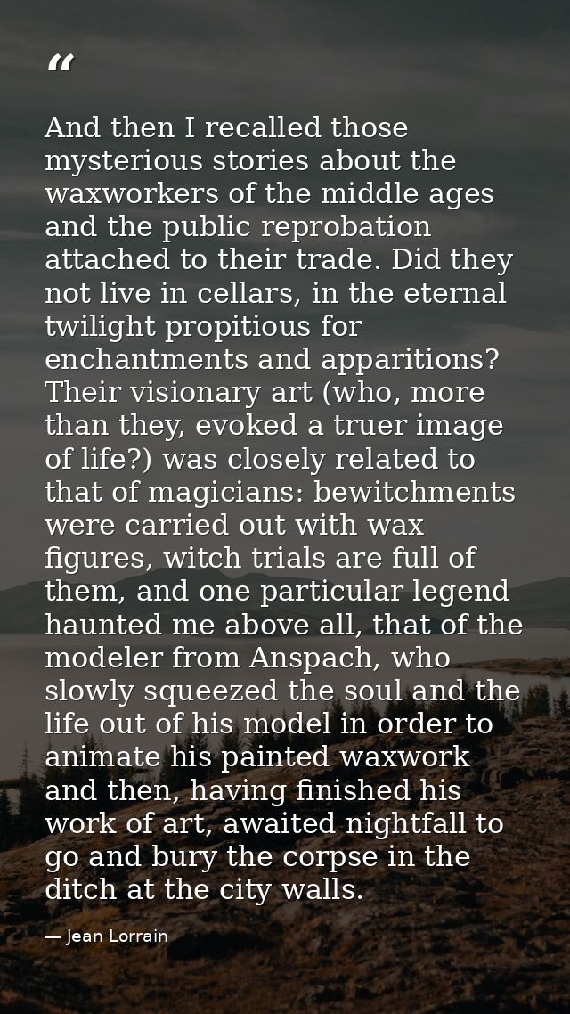And then I recalled those mysterious stories about the waxworkers of the middle ages and the public reprobation attached — Jean Lorrain