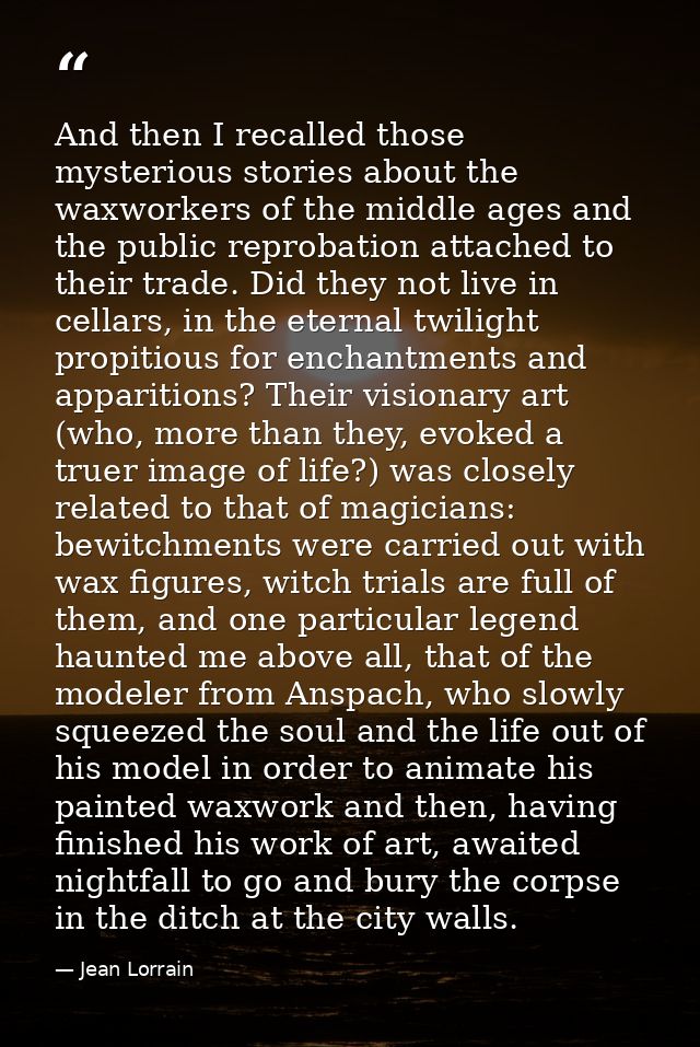And then I recalled those mysterious stories about the waxworkers of the middle ages and the public reprobation attached — Jean Lorrain