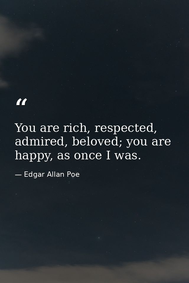 You are rich, respected, admired, beloved; you are happy, as once I was.  — Edgar Allan Poe