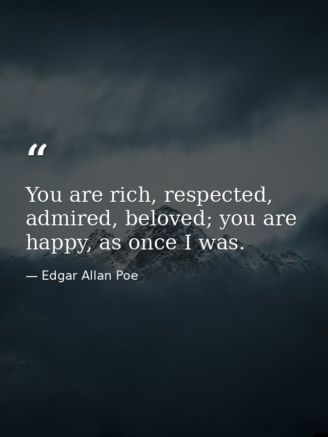 You are rich, respected, admired, beloved; you are happy, as once I was.  — Edgar Allan Poe