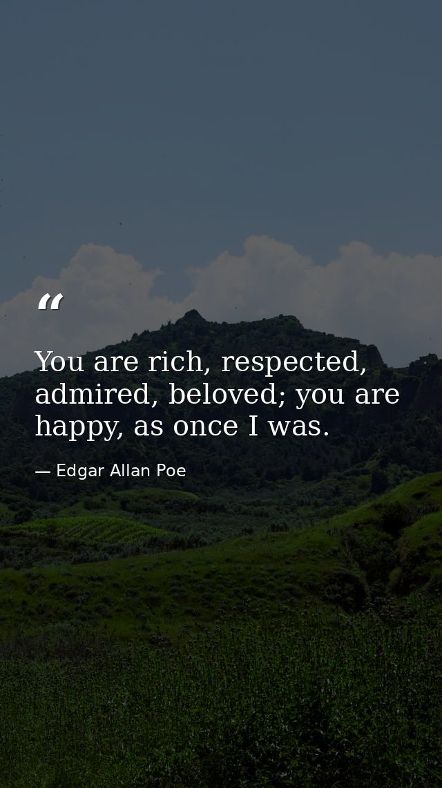 You are rich, respected, admired, beloved; you are happy, as once I was.  — Edgar Allan Poe