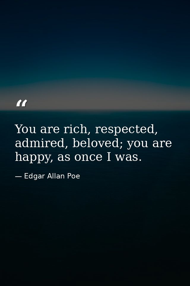 You are rich, respected, admired, beloved; you are happy, as once I was.  — Edgar Allan Poe