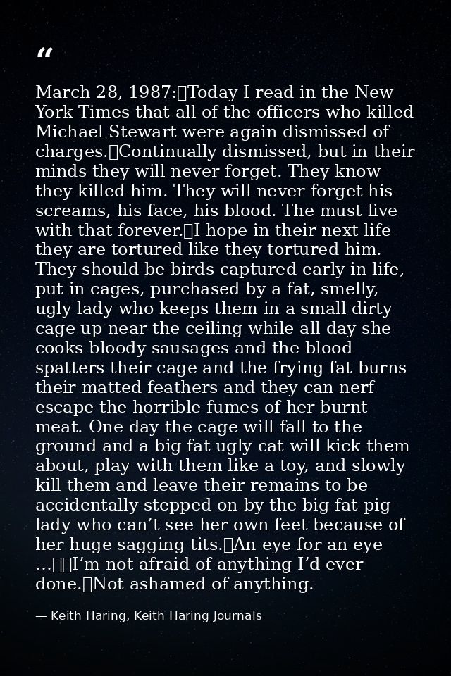 March 28, 1987:	Today I read in the New York Times that all of the officers who killed Michael Stewart were again dismis — Keith Haring, Keith Haring Journals