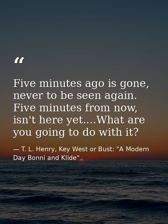 Five minutes ago is gone, never to be seen again. Five minutes from now, isn't here yet....What are you going to do with — T. L. Henry, Key West or Bust: "A Modern Day Bonni and Klide"