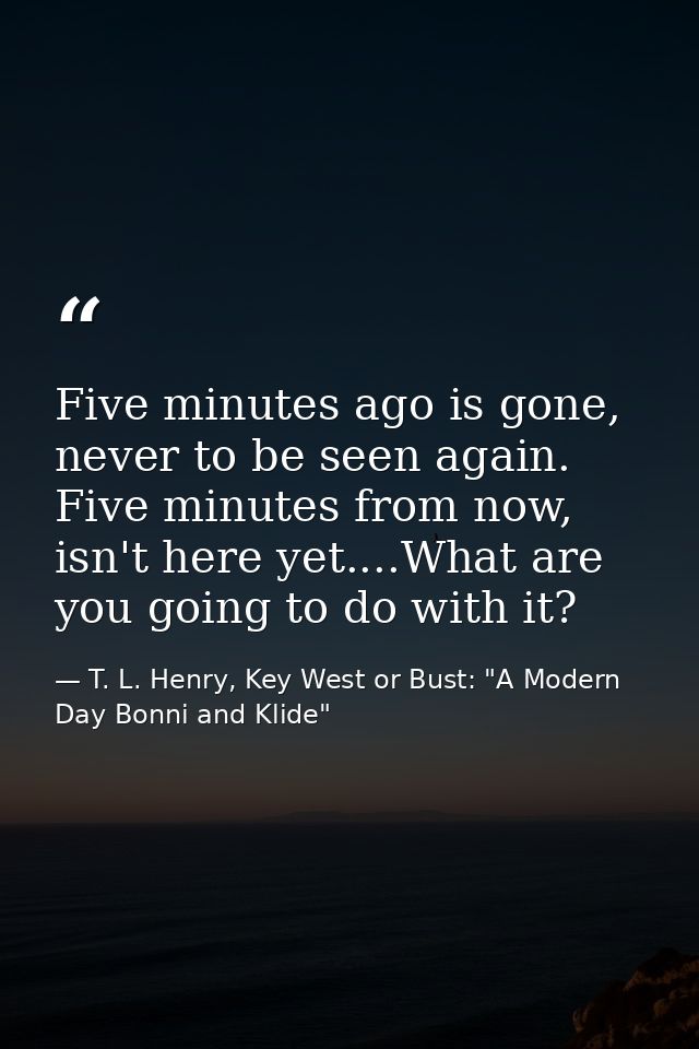 Five minutes ago is gone, never to be seen again. Five minutes from now, isn't here yet....What are you going to do with — T. L. Henry, Key West or Bust: "A Modern Day Bonni and Klide"