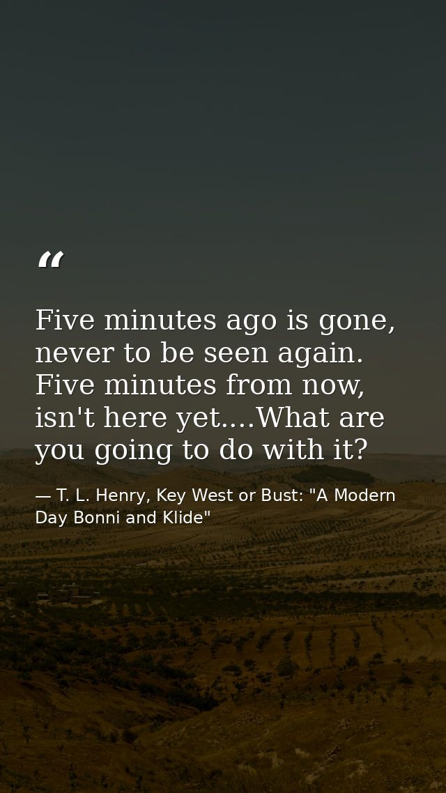 Five minutes ago is gone, never to be seen again. Five minutes from now, isn't here yet....What are you going to do with — T. L. Henry, Key West or Bust: "A Modern Day Bonni and Klide"