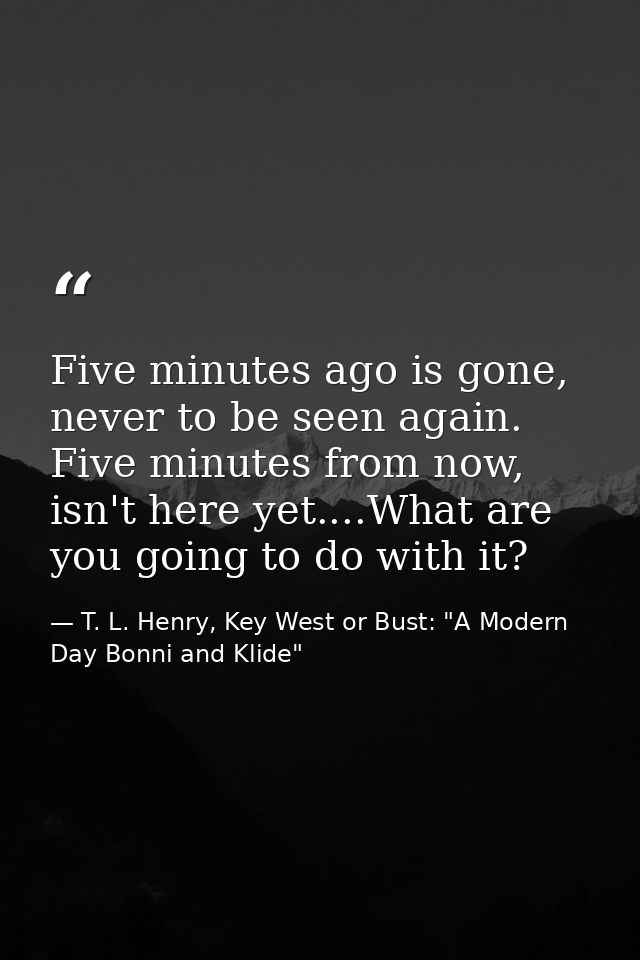 Five minutes ago is gone, never to be seen again. Five minutes from now, isn't here yet....What are you going to do with — T. L. Henry, Key West or Bust: "A Modern Day Bonni and Klide"