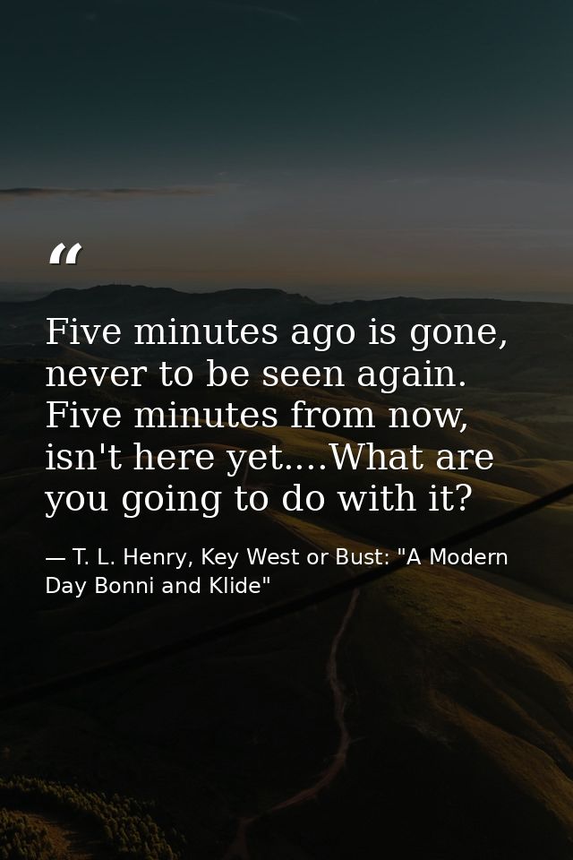 Five minutes ago is gone, never to be seen again. Five minutes from now, isn't here yet....What are you going to do with — T. L. Henry, Key West or Bust: "A Modern Day Bonni and Klide"