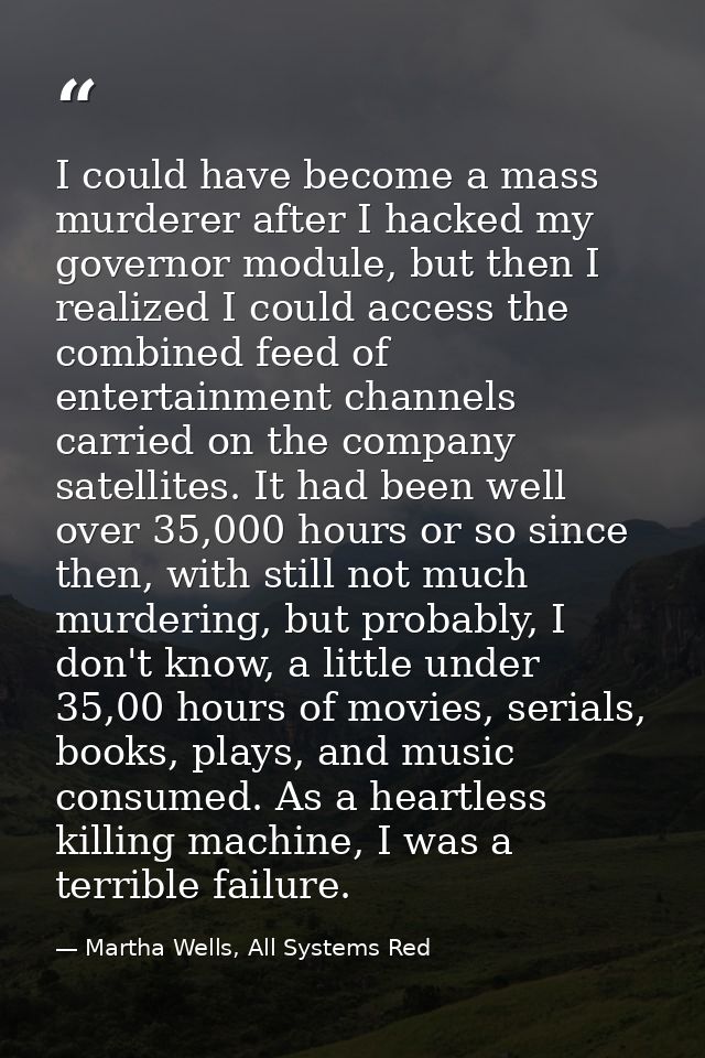 I could have become a mass murderer after I hacked my governor module, but then I realized I could access the combined f — Martha Wells, All Systems Red