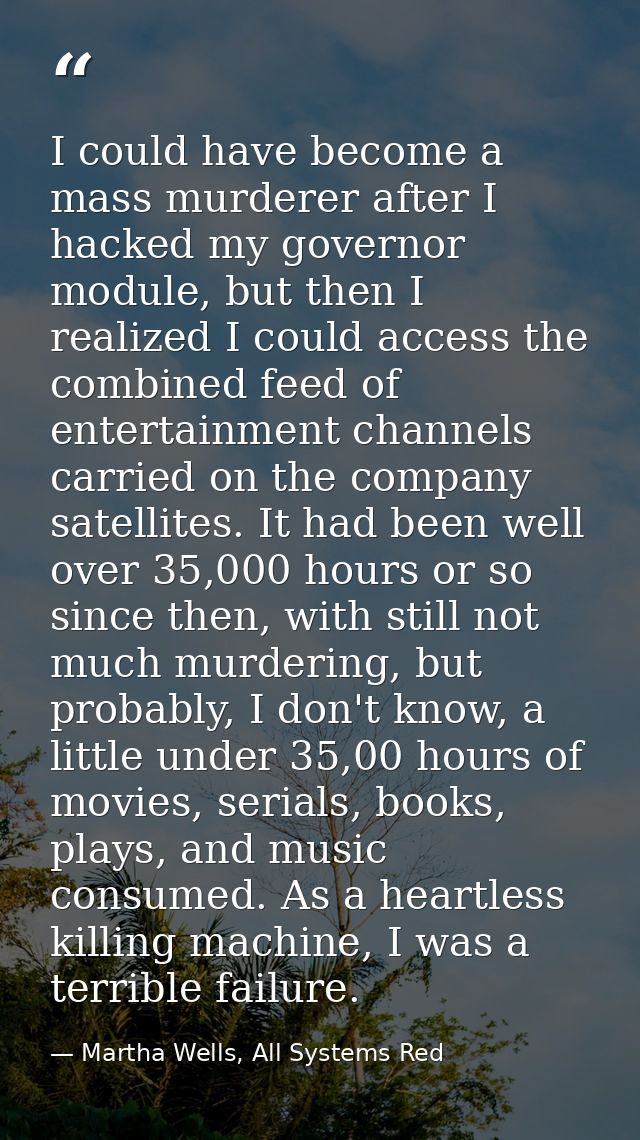 I could have become a mass murderer after I hacked my governor module, but then I realized I could access the combined f — Martha Wells, All Systems Red