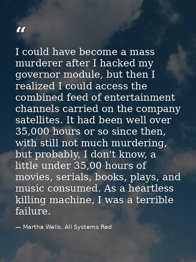 I could have become a mass murderer after I hacked my governor module, but then I realized I could access the combined f — Martha Wells, All Systems Red
