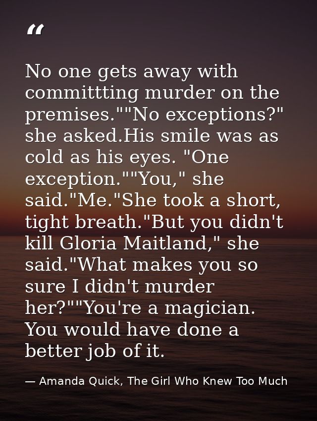 No one gets away with committting murder on the premises.""No exceptions?" she asked.His smile was as cold as his eyes.  — Amanda Quick, The Girl Who Knew Too Much