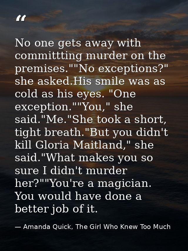 No one gets away with committting murder on the premises.""No exceptions?" she asked.His smile was as cold as his eyes.  — Amanda Quick, The Girl Who Knew Too Much