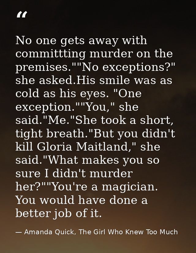 No one gets away with committting murder on the premises.""No exceptions?" she asked.His smile was as cold as his eyes.  — Amanda Quick, The Girl Who Knew Too Much