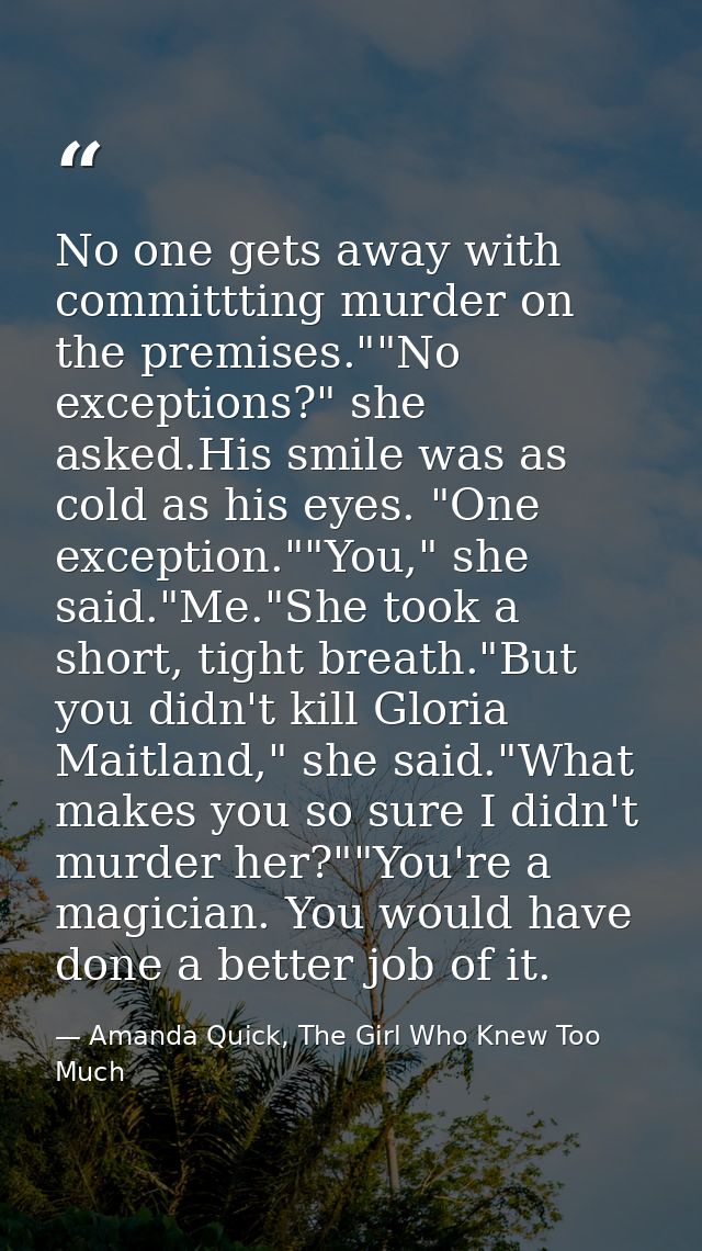 No one gets away with committting murder on the premises.""No exceptions?" she asked.His smile was as cold as his eyes.  — Amanda Quick, The Girl Who Knew Too Much