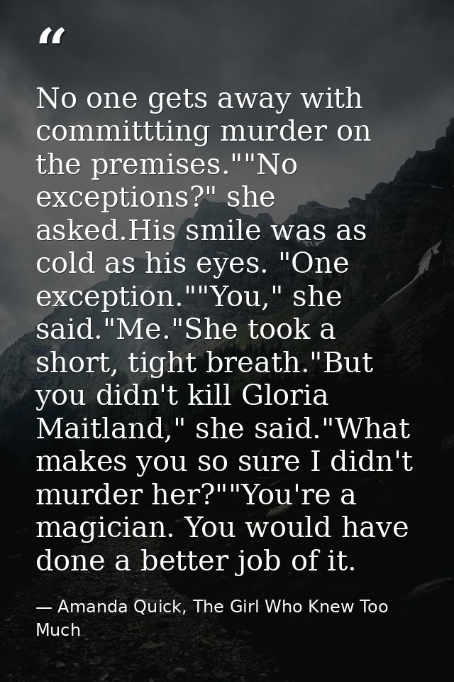 No one gets away with committting murder on the premises.""No exceptions?" she asked.His smile was as cold as his eyes.  — Amanda Quick, The Girl Who Knew Too Much