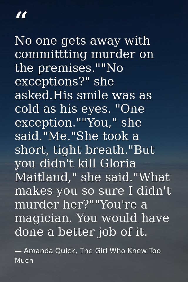 No one gets away with committting murder on the premises.""No exceptions?" she asked.His smile was as cold as his eyes.  — Amanda Quick, The Girl Who Knew Too Much