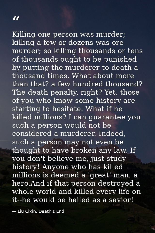 Killing one person was murder; killing a few or dozens was ore murder; so killing thousands or tens of thousands ought t — Liu Cixin, Death's End