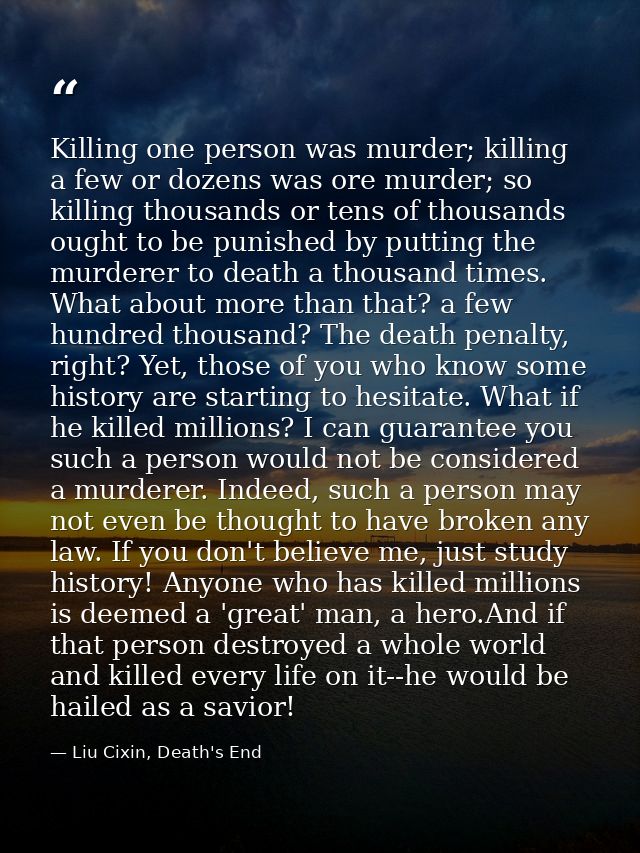 Killing one person was murder; killing a few or dozens was ore murder; so killing thousands or tens of thousands ought t — Liu Cixin, Death's End